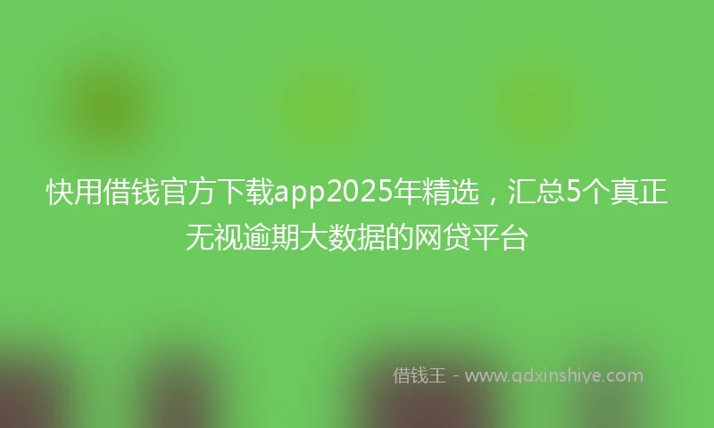 快用借钱官方下载app2025年精选,汇总5个真正无视逾期大数据的网贷平台