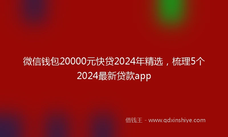 微信钱包20000元快贷2024年精选,梳理5个2024最新贷款app