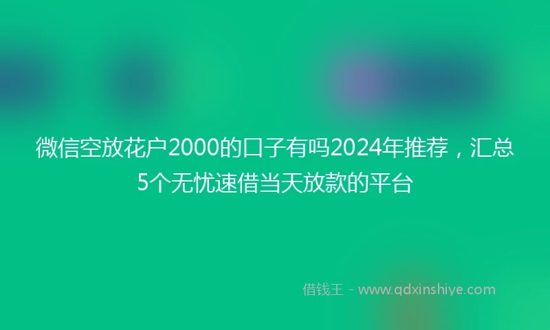 微信空放花户2000的口子有吗2024年推荐，汇总5个无忧速借当天放款的平台
