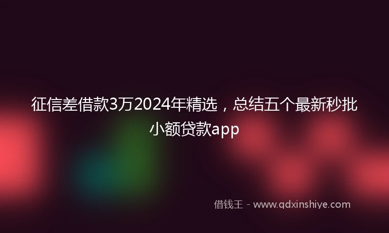 征信差借款3万2024年精选，总结五个最新秒批小额贷款app