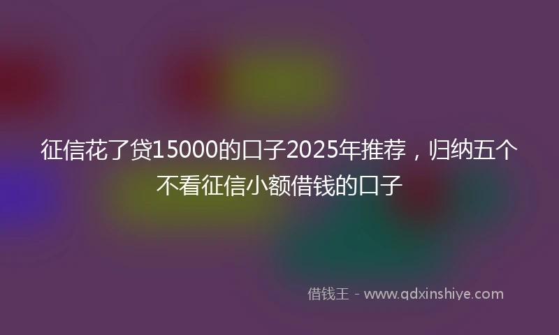 征信花了贷15000的口子2025年推荐，归纳五个不看征信小额借钱的口子