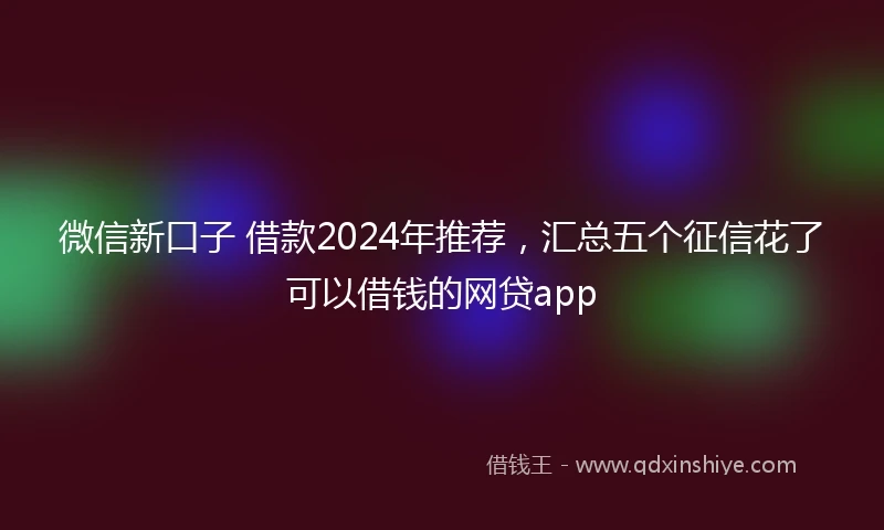 微信新口子 借款2024年推荐，汇总五个征信花了可以借钱的网贷app