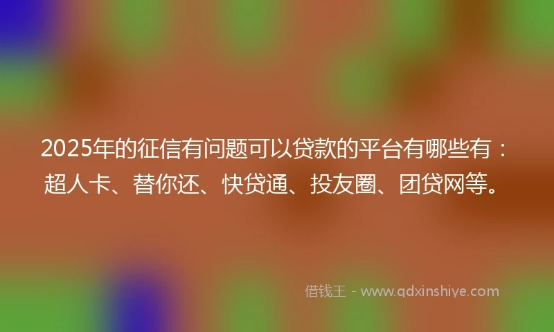2025年的征信有问题可以贷款的平台有哪些有：超人卡、替你还、快贷通、投友圈、团贷网等。