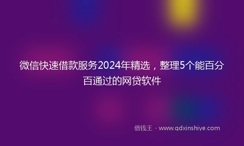 微信快速借款服务2024年精选,整理5个能百分百通过的网贷软件