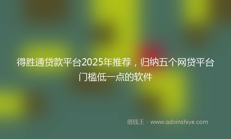 得胜通贷款平台2025年推荐，归纳五个网贷平台门槛低一点的软件