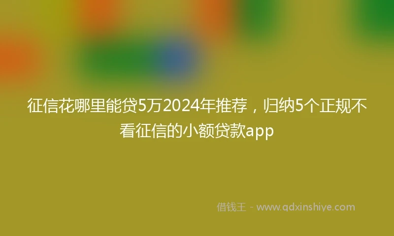 征信花哪里能贷5万2024年推荐，归纳5个正规不看征信的小额贷款app