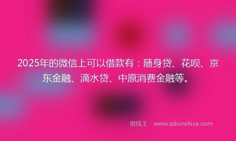 2025年的微信上可以借款有：随身贷、花呗、京东金融、滴水贷、中原消费金融等。