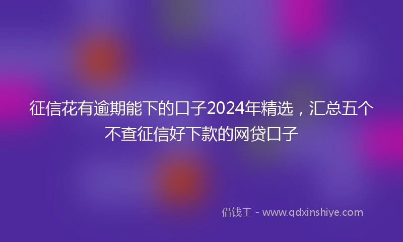 征信花有逾期能下的口子2024年精选，汇总五个不查征信好下款的网贷口子