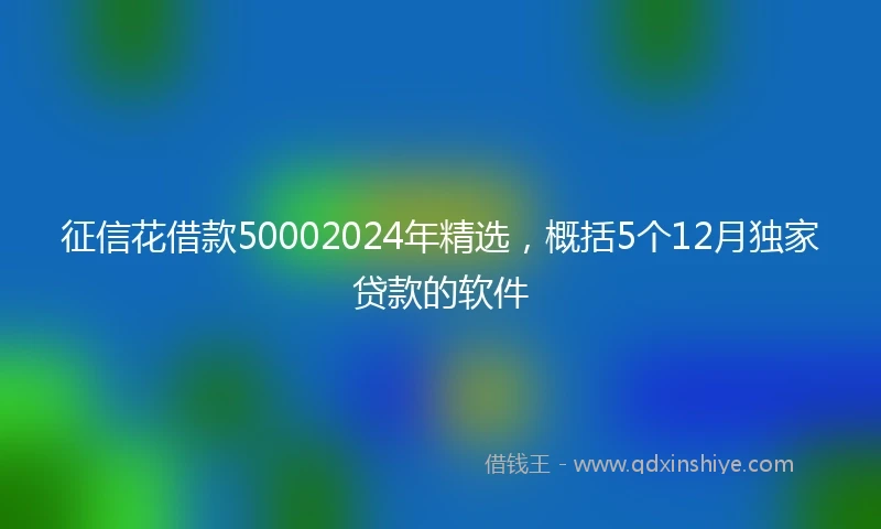 征信花借款50002024年精选，概括5个12月独家贷款的软件