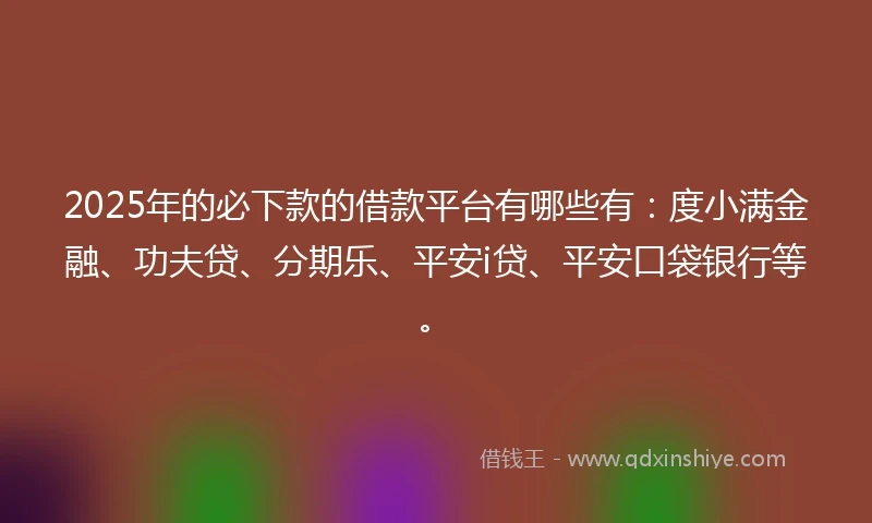 2025年的必下款的借款平台有哪些有：度小满金融、功夫贷、分期乐、平安i贷、平安口袋银行等。