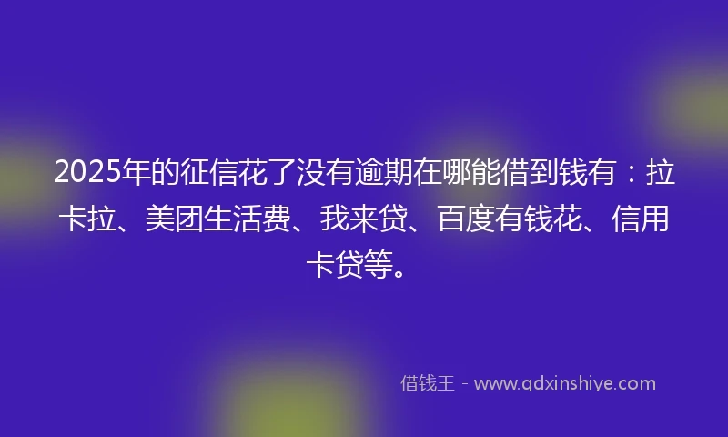 2025年的征信花了没有逾期在哪能借到钱有：拉卡拉、美团生活费、我来贷、百度有钱花、信用卡贷等。