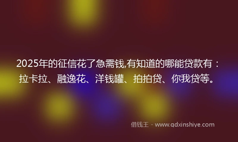 2025年的征信花了急需钱,有知道的哪能贷款有：拉卡拉、融逸花、洋钱罐、拍拍贷、你我贷等。