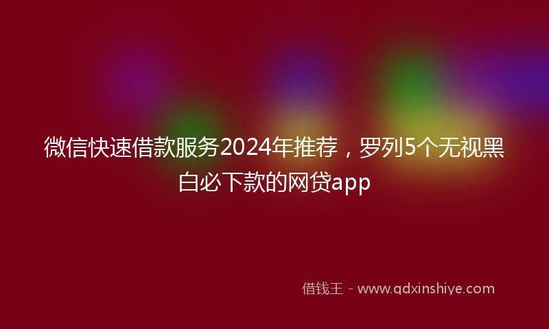 微信快速借款服务2024年推荐，罗列5个无视黑白必下款的网贷app