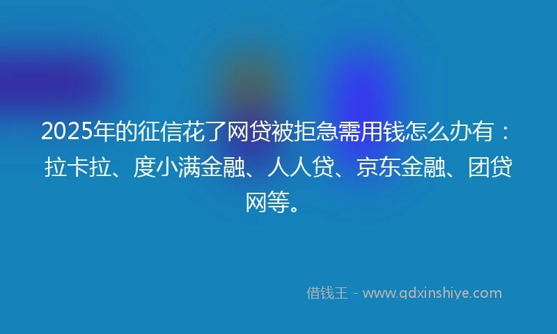2025年的征信花了网贷被拒急需用钱怎么办有：拉卡拉、度小满金融、人人贷、京东金融、团贷网等。