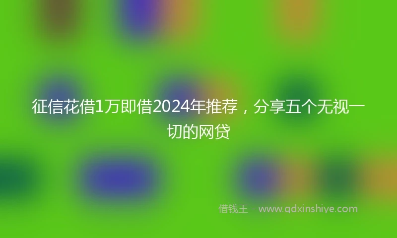 征信花借1万即借2024年推荐，分享五个无视一切的网贷