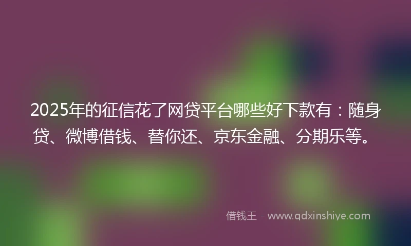 2025年的征信花了网贷平台哪些好下款有：随身贷、微博借钱、替你还、京东金融、分期乐等。