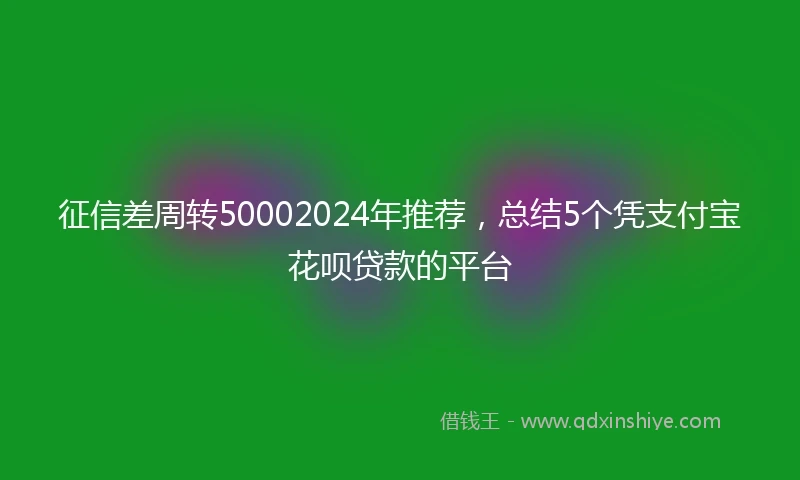 征信差周转50002024年推荐，总结5个凭支付宝花呗贷款的平台