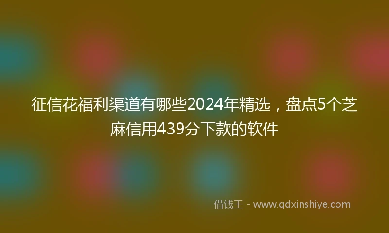 征信花福利渠道有哪些2024年精选，盘点5个芝麻信用439分下款的软件