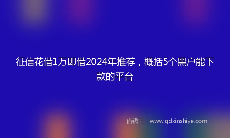 征信花借1万即借2024年推荐，概括5个黑户能下款的平台