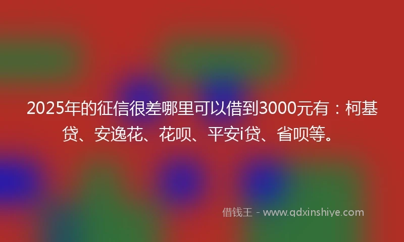 2025年的征信很差哪里可以借到3000元有：柯基贷、安逸花、花呗、平安i贷、省呗等。