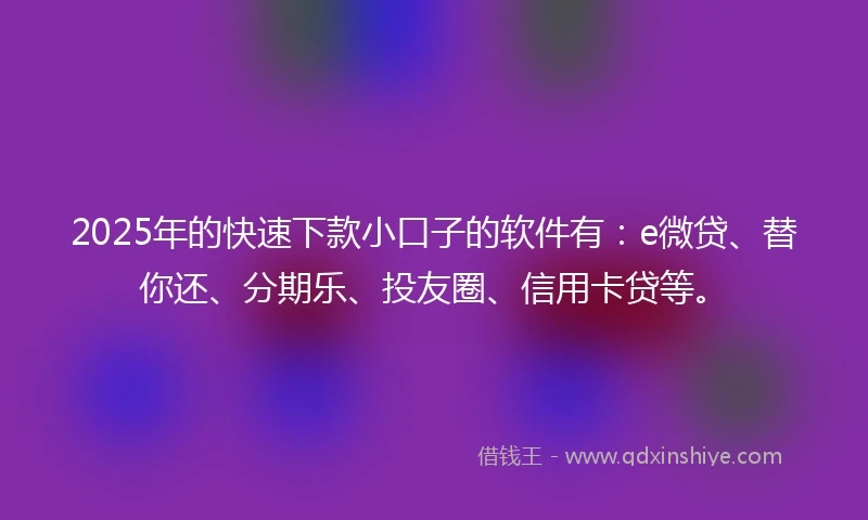 2025年的快速下款小口子的软件有:e微贷、替你还、分期乐、投友圈、信用卡贷等。