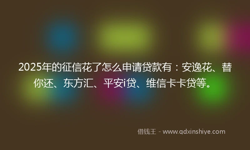 2025年的征信花了怎么申请贷款有：安逸花、替你还、东方汇、平安i贷、维信卡卡贷等。