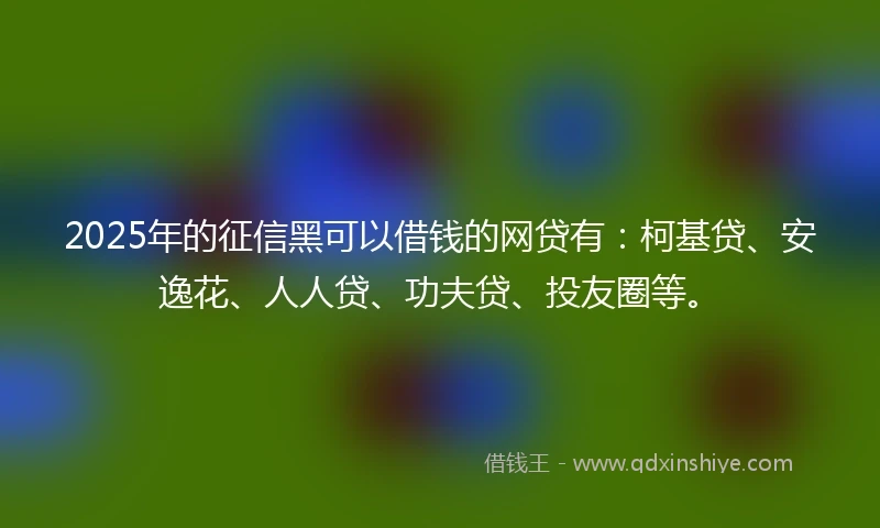 2025年的征信黑可以借钱的网贷有：柯基贷、安逸花、人人贷、功夫贷、投友圈等。