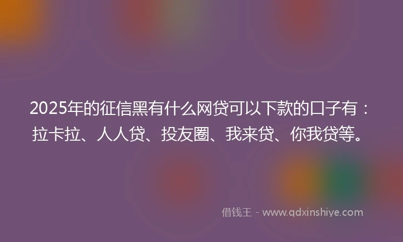2025年的征信黑有什么网贷可以下款的口子有：拉卡拉、人人贷、投友圈、我来贷、你我贷等。