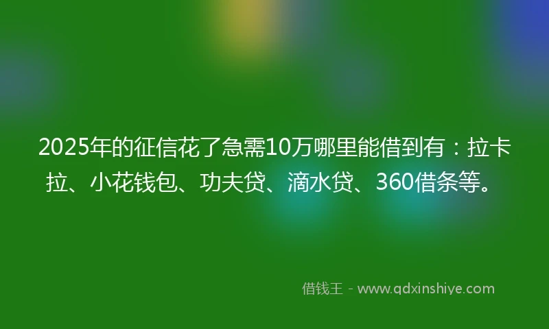 2025年的征信花了急需10万哪里能借到有：拉卡拉、小花钱包、功夫贷、滴水贷、360借条等。