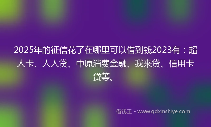 2025年的征信花了在哪里可以借到钱2023有：超人卡、人人贷、中原消费金融、我来贷、信用卡贷等。