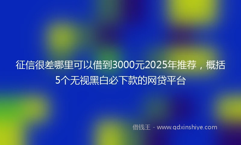 征信很差哪里可以借到3000元2025年推荐，概括5个无视黑白必下款的网贷平台