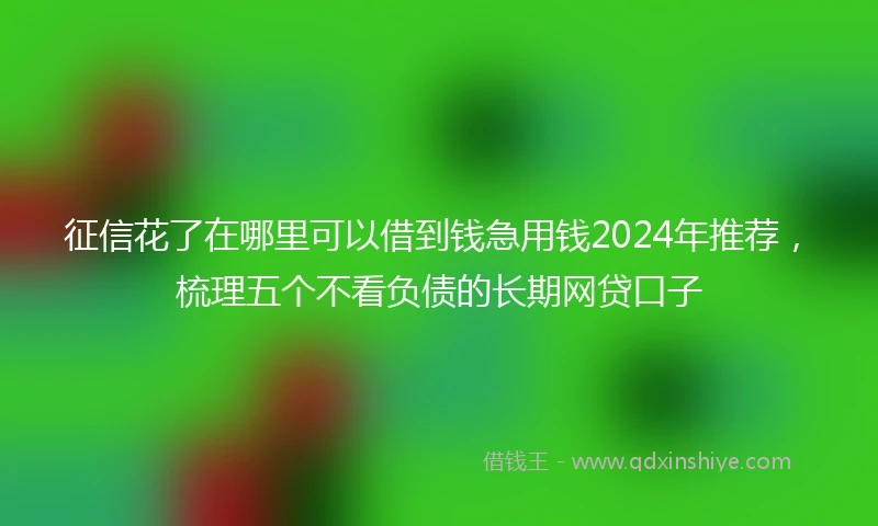 征信花了在哪里可以借到钱急用钱2024年推荐，梳理五个不看负债的长期网贷口子