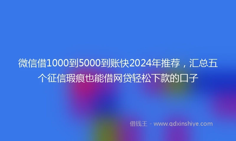 微信借1000到5000到账快2024年推荐，汇总五个征信瑕疵也能借网贷轻松下款的口子