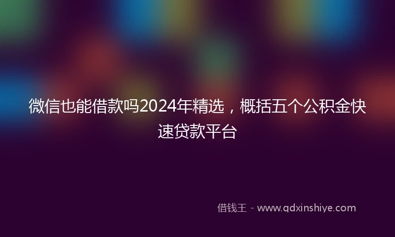 微信也能借款吗2024年精选，概括五个公积金快速贷款平台