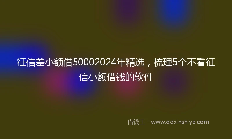 征信差小额借50002024年精选，梳理5个不看征信小额借钱的软件