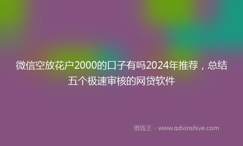 微信空放花户2000的口子有吗2024年推荐，总结五个极速审核的网贷软件