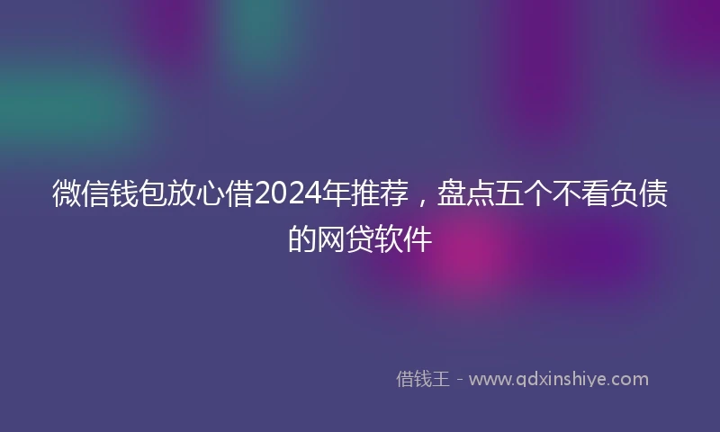 微信钱包放心借2024年推荐,盘点五个不看负债的网贷软件