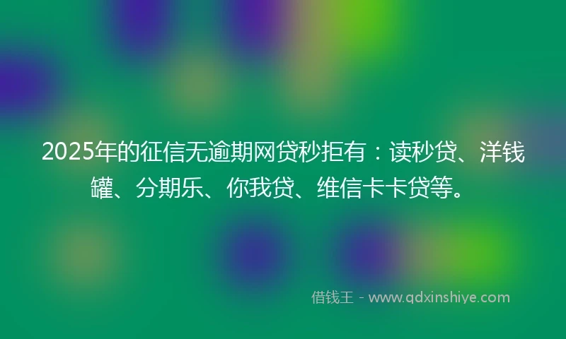 2025年的征信无逾期网贷秒拒有：读秒贷、洋钱罐、分期乐、你我贷、维信卡卡贷等。
