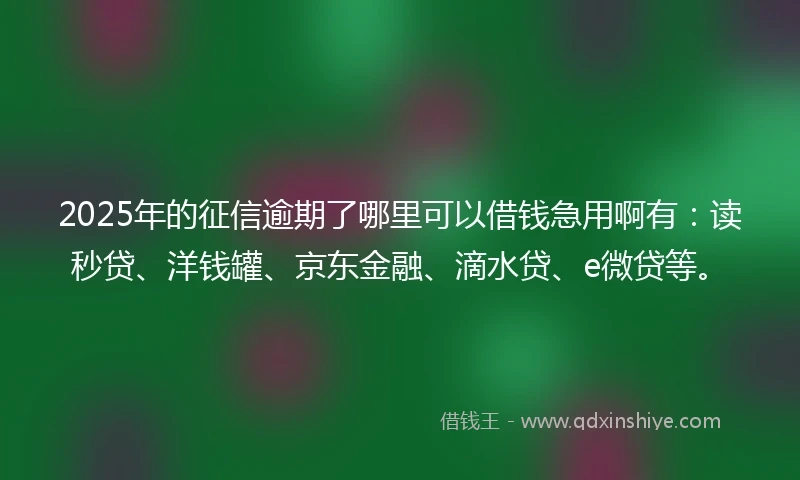 2025年的征信逾期了哪里可以借钱急用啊有：读秒贷、洋钱罐、京东金融、滴水贷、e微贷等。