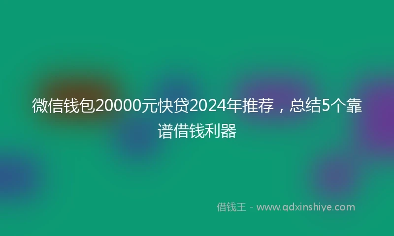 微信钱包20000元快贷2024年推荐，总结5个靠谱借钱利器