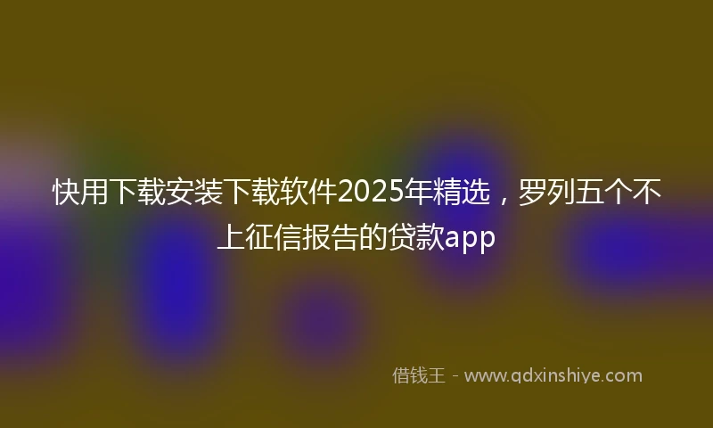 快用下载安装下载软件2025年精选，罗列五个不上征信报告的贷款app