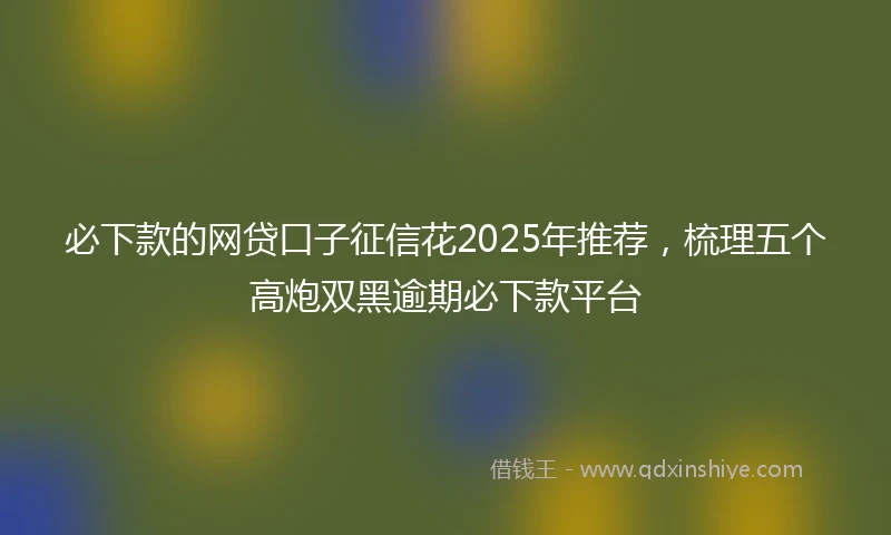 必下款的网贷口子征信花2025年推荐，梳理五个高炮双黑逾期必下款平台