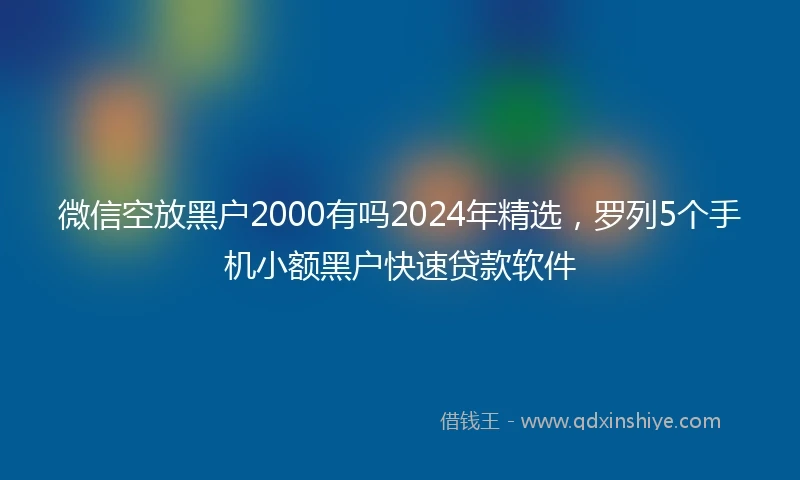 微信空放黑户2000有吗2024年精选，罗列5个手机小额黑户快速贷款软件