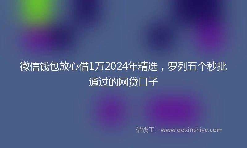 微信钱包放心借1万2024年精选，罗列五个秒批通过的网贷口子