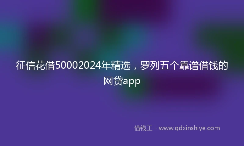 征信花借50002024年精选，罗列五个靠谱借钱的网贷app