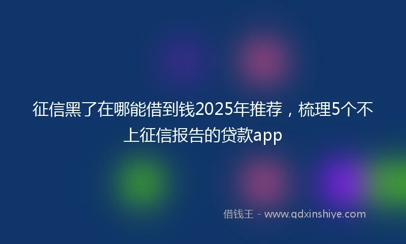 征信黑了在哪能借到钱2025年推荐，梳理5个不上征信报告的贷款app