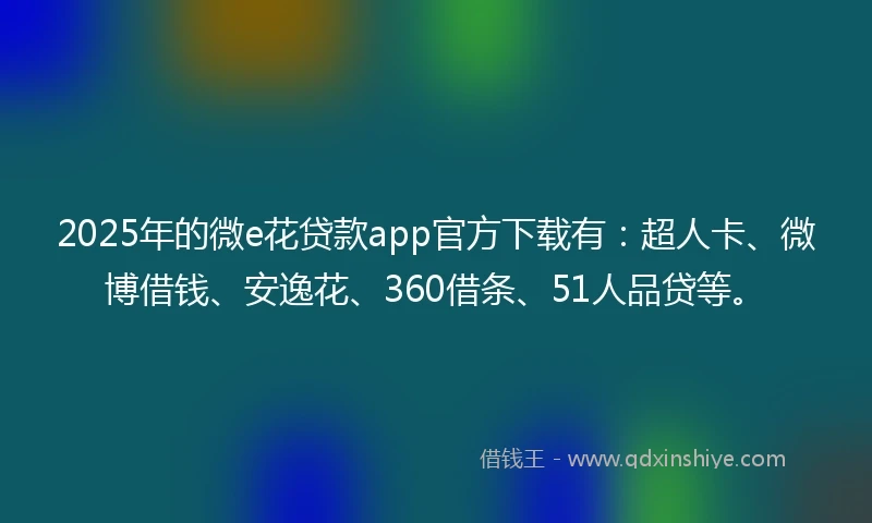 2025年的微e花贷款app官方下载有:超人卡、微博借钱、安逸花、360借条、51人品贷等。
