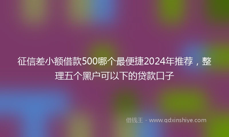 征信差小额借款500哪个最便捷2024年推荐，整理五个黑户可以下的贷款口子