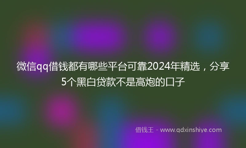 微信qq借钱都有哪些平台可靠2024年精选，分享5个黑白贷款不是高炮的口子