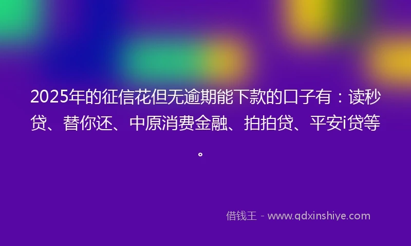 2025年的征信花但无逾期能下款的口子有：读秒贷、替你还、中原消费金融、拍拍贷、平安i贷等。